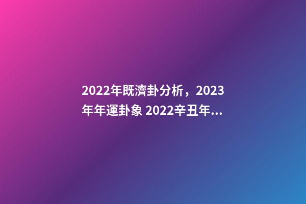 2022年既濟卦分析，2023年年運卦象 2022辛丑年易經預言，2023年地母經原文-第1張-觀點-玄機派